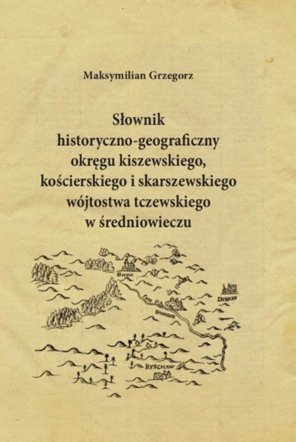 Maksymilian Grzegorz - Słownik historyczno-geograficzny okręgu kiszewskiego, kościerskiego i skarszewskiego wójtostwa tczewskiego w średniowieczu