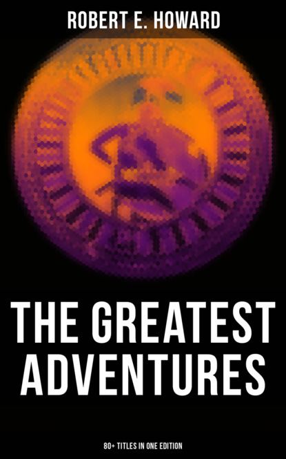 The Greatest Adventures of Robert E. Howard (80+ Titles in One Edition)