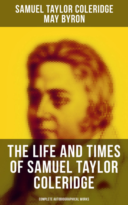 Samuel Taylor Coleridge - The Life and Times of Samuel Taylor Coleridge: Complete Autobiographical Works