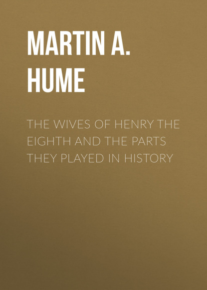 Martin A. S. Hume - The Wives of Henry the Eighth and the Parts They Played in History