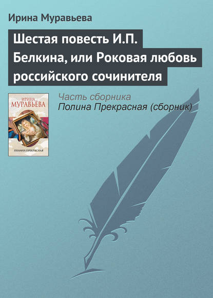 Ирина Муравьева — Шестая повесть И.П. Белкина, или Роковая любовь российского сочинителя