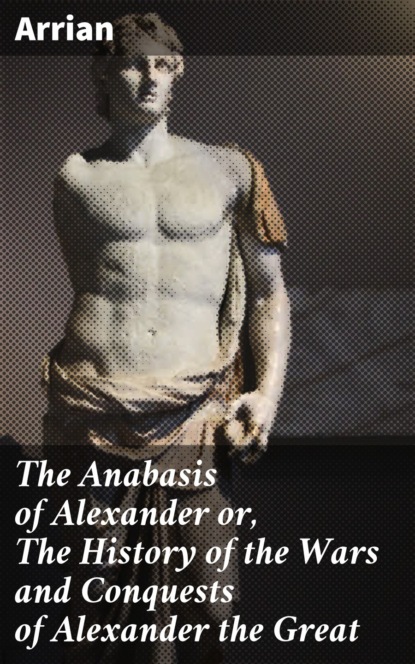 The Anabasis of Alexander or, The History of the Wars and Conquests of Alexander the Great