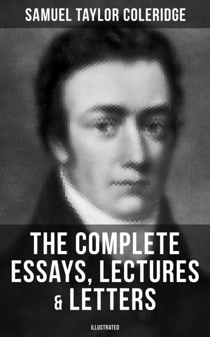 Samuel Taylor Coleridge - The Complete Essays, Lectures & Letters of S. T. Coleridge (Illustrated)