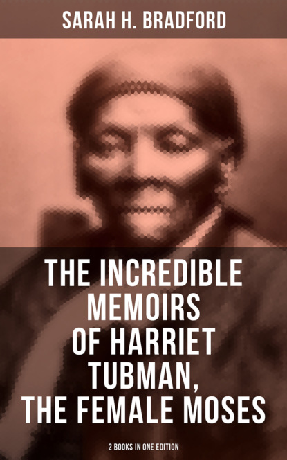Sarah H. Bradford - The Incredible Memoirs of Harriet Tubman, the Female Moses (2 Books in One Edition)