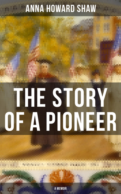 Anna Howard Shaw - The Story of a Pioneer (A Memoir)