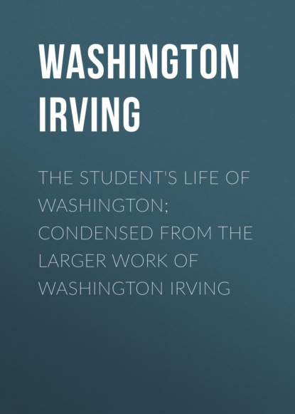 Washington Irving - The Student's Life of Washington; Condensed from the Larger Work of Washington Irving
