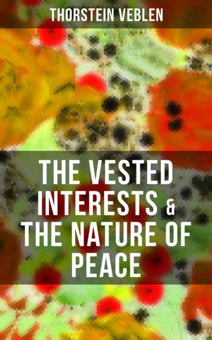 Thorstein Veblen - THE VESTED INTERESTS & THE NATURE OF PEACE
