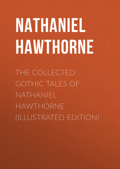 Nathaniel Hawthorne - The Collected Gothic Tales of Nathaniel Hawthorne (Illustrated Edition)