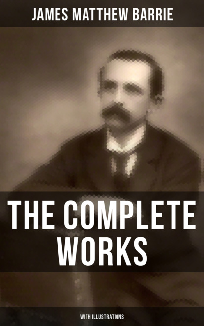 James Matthew Barrie - The Complete Works of J. M. Barrie (With Illustrations)