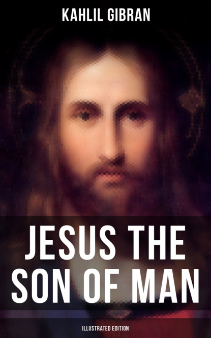 Kahlil Gibran - Jesus the Son of Man (Illustrated Edition)