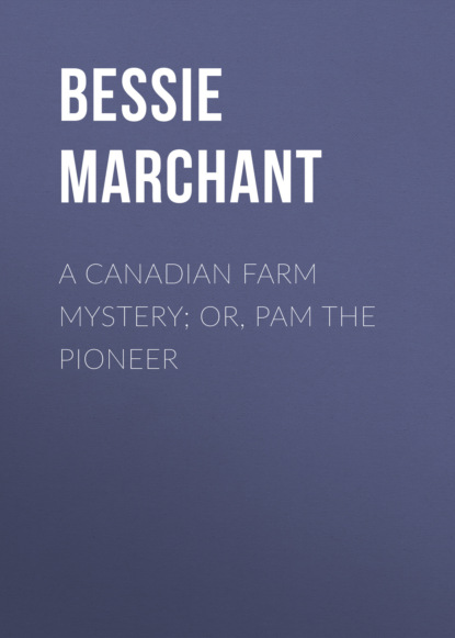 Bessie  Marchant - A Canadian Farm Mystery; Or, Pam the Pioneer