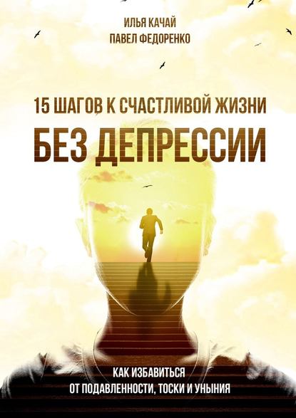 Павел Алексеевич Федоренко - 15 шагов к счастливой жизни без депрессии. Как избавиться от подавленности, тоски и уныния