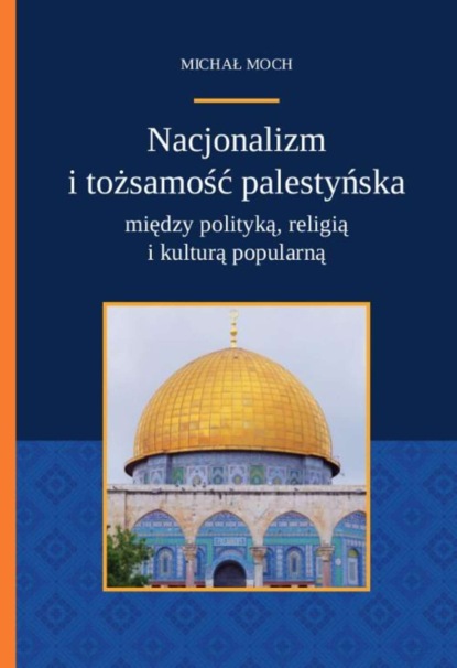 Michał Moch - Nacjonalizm i tożsamość palestyńska między polityką religią i kulturą popularną