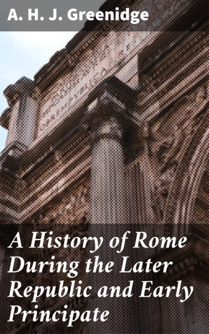 A. H. J. Greenidge - A History of Rome During the Later Republic and Early Principate