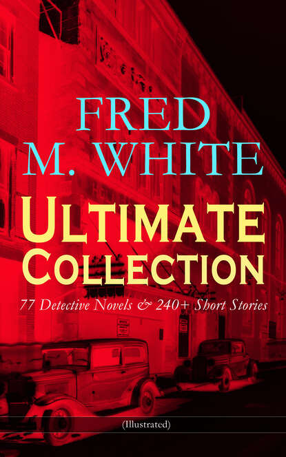 Fred M. White - FRED M. WHITE Ultimate Collection: 77 Detective Novels & 240+ Short Stories (Illustrated)