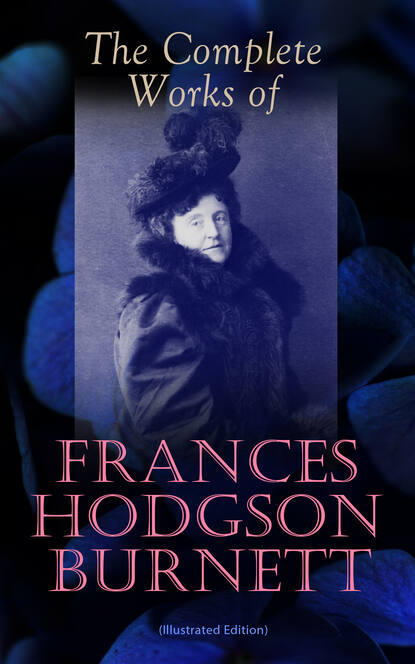 Frances Hodgson  Burnett - The Complete Works of Frances Hodgson Burnett (Illustrated Edition)