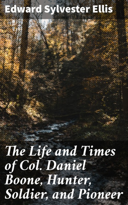 Edward Sylvester Ellis - The Life and Times of Col. Daniel Boone, Hunter, Soldier, and Pioneer