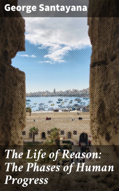 George Santayana - The Life of Reason: The Phases of Human Progress