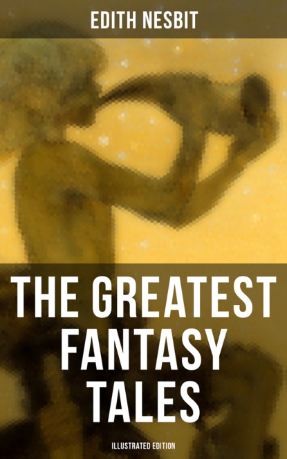 Эдит Несбит — The Greatest Fantasy Tales of Edith Nesbit (Illustrated Edition)