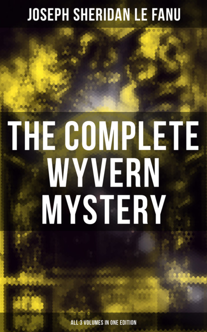 Joseph Sheridan Le Fanu - The Complete Wyvern Mystery (All 3 Volumes in One Edition)