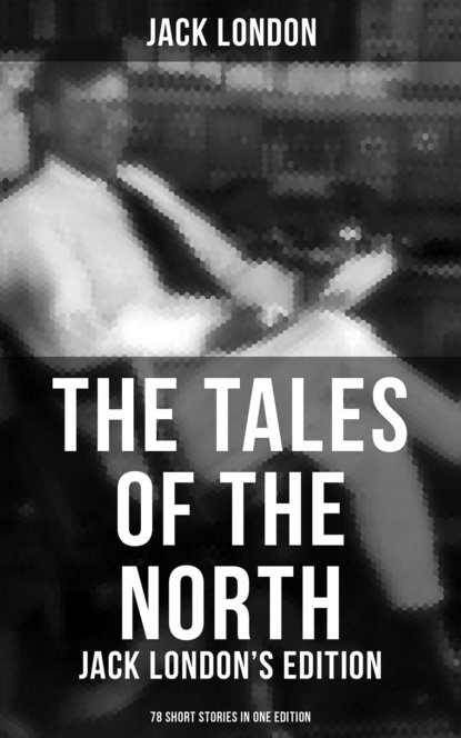 Jack London - The Tales of the North: Jack London's Edition - 78 Short Stories in One Edition