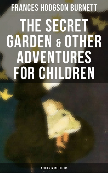 Frances Hodgson Burnett - The Secret Garden & Other Adventures for Children - 4 Books in One Edition
