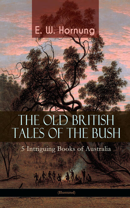 E. W. Hornung - THE OLD BRITISH TALES OF THE BUSH – 5 Intriguing Books of Australia (Illustrated)