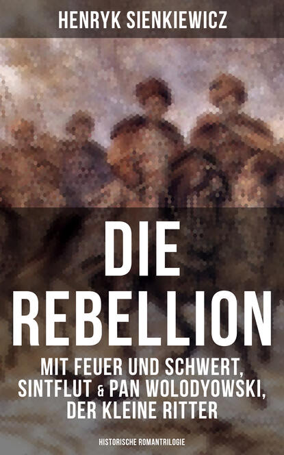 Генрик Сенкевич — Die Rebellion: Mit Feuer und Schwert, Sintflut & Pan Wolodyowski, der kleine Ritter (Historische Romantrilogie)