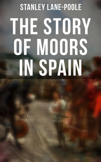 Stanley Lane-Poole - The Story of Moors in Spain