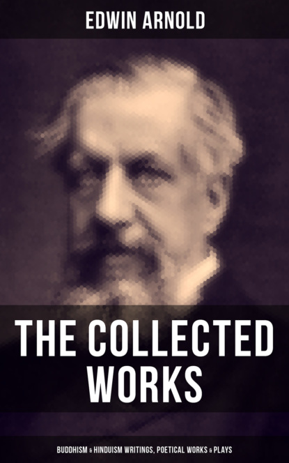 Edwin Arnold - The Collected Works of Edwin Arnold: Buddhism & Hinduism Writings, Poetical Works & Plays