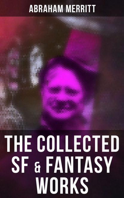 Abraham  Merritt - The Collected SF & Fantasy Works