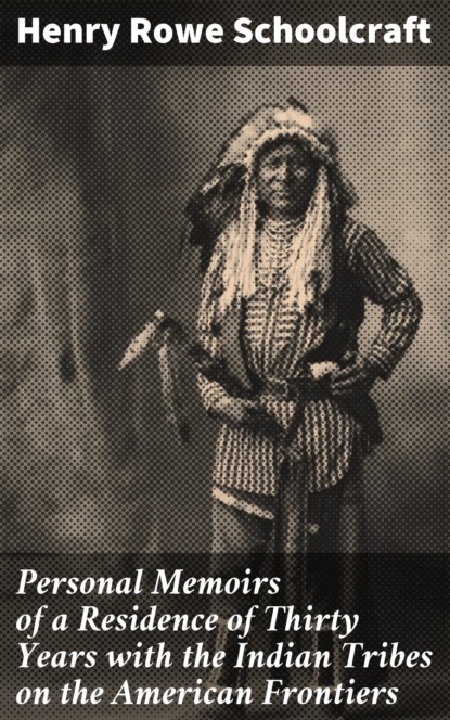 Henry Rowe Schoolcraft - Personal Memoirs of a Residence of Thirty Years with the Indian Tribes on the American Frontiers