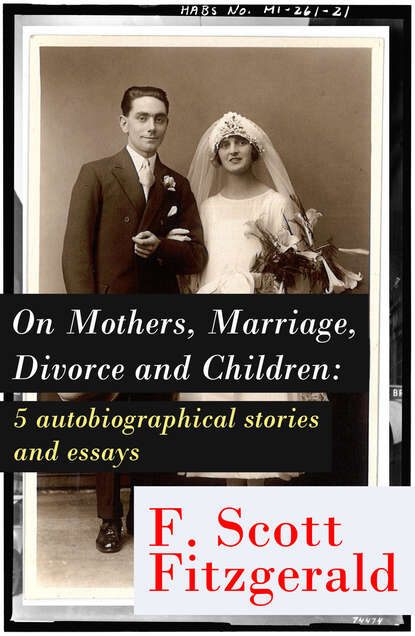Фрэнсис Скотт Фицджеральд — On Mothers, Marriage, Divorce and Children: 5 autobiographical stories and essays