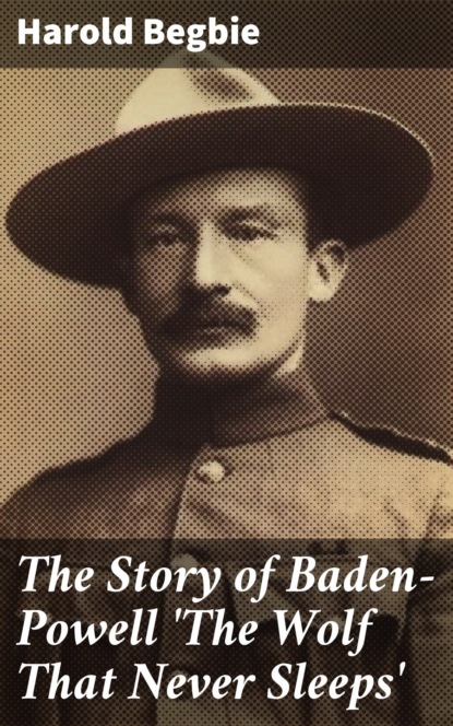 Harold Begbie - The Story of Baden-Powell 'The Wolf That Never Sleeps'