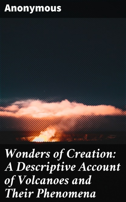 Anonymous - Wonders of Creation: A Descriptive Account of Volcanoes and Their Phenomena