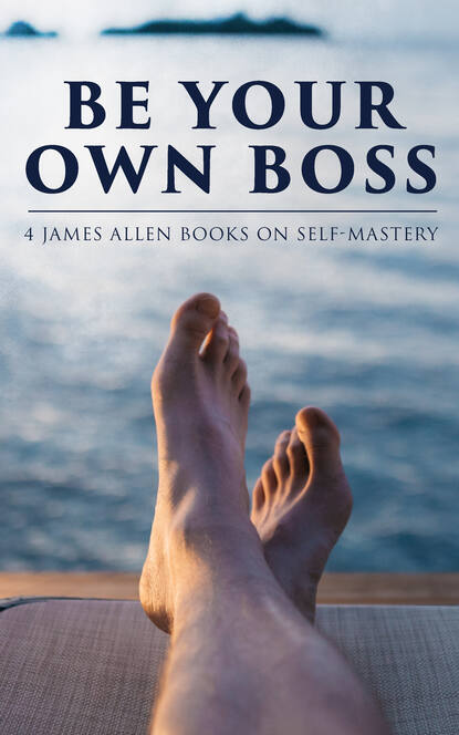 Джеймс Аллен — Be Your Own Boss: 4 James Allen Books on Self-Mastery