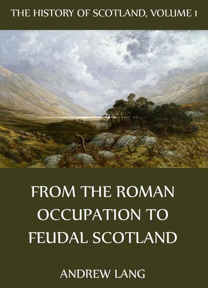Andrew Lang - The History Of Scotland - Volume 1: From The Roman Occupation To Feudal Scotland