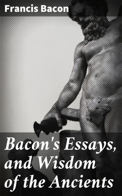 Francis Bacon - Bacon's Essays, and Wisdom of the Ancients