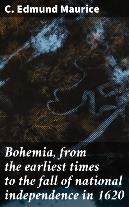 C. Edmund Maurice - Bohemia, from the earliest times to the fall of national independence in 1620