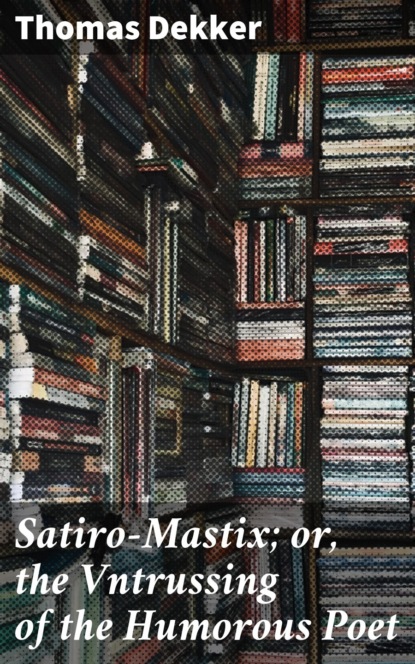 Thomas Dekker - Satiro-Mastix; or, the Vntrussing of the Humorous Poet