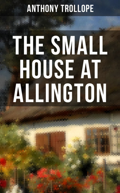 Anthony Trollope - THE SMALL HOUSE AT ALLINGTON