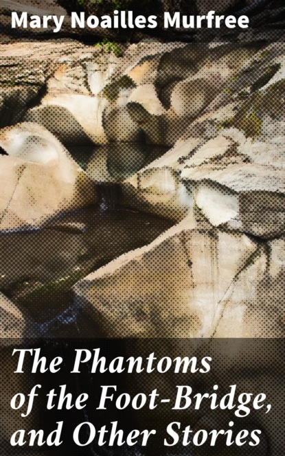 Mary Noailles Murfree - The Phantoms of the Foot-Bridge, and Other Stories