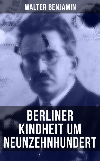 Walter  Benjamin - Walter Benjamin: Berliner Kindheit um Neunzehnhundert