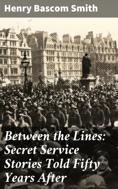 Henry Bascom Smith - Between the Lines: Secret Service Stories Told Fifty Years After