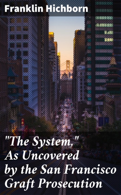 Franklin Hichborn - "The System," As Uncovered by the San Francisco Graft Prosecution