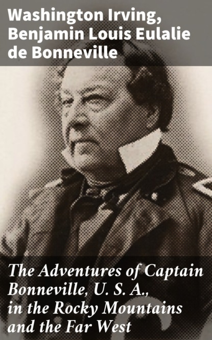 Benjamin Louis Eulalie de Bonneville - The Adventures of Captain Bonneville, U. S. A., in the Rocky Mountains and the Far West