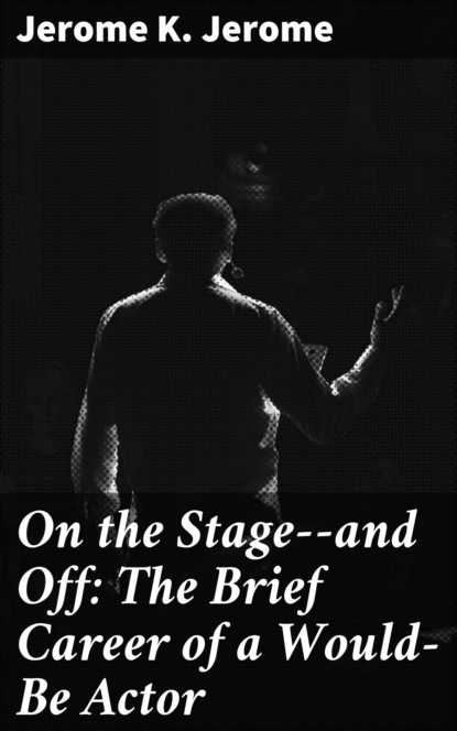 Джером К. Джером - On the Stage--and Off: The Brief Career of a Would-Be Actor