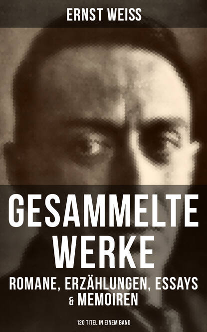 Ernst Weiß - Gesammelte Werke: Romane, Erzählungen, Essays & Memoiren  (120 Titel in einem Band)