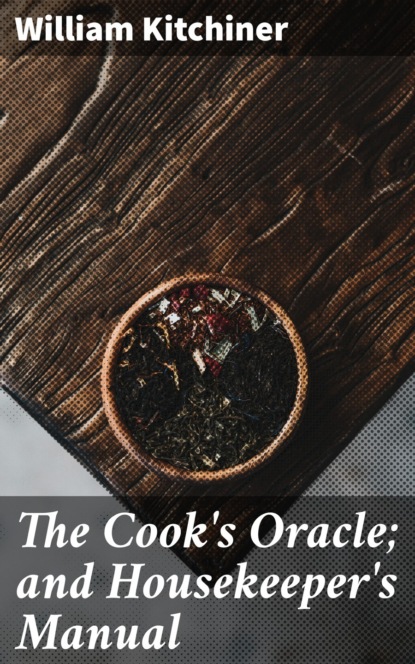 William Kitchiner - The Cook's Oracle; and Housekeeper's Manual