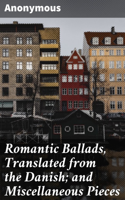 Anonymous - Romantic Ballads, Translated from the Danish; and Miscellaneous Pieces